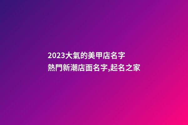 2023大氣的美甲店名字 熱門新潮店面名字,起名之家-第1張-店鋪起名-玄機(jī)派